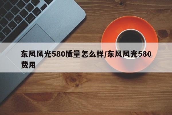 东风风光580质量怎么样/东风风光580费用