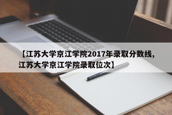 【江苏大学京江学院2017年录取分数线,江苏大学京江学院录取位次】