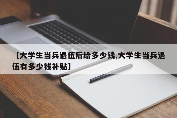 【大学生当兵退伍后给多少钱,大学生当兵退伍有多少钱补贴】