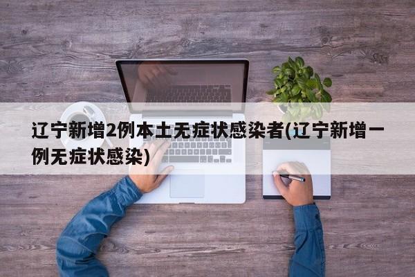 辽宁新增2例本土无症状感染者(辽宁新增一例无症状感染)