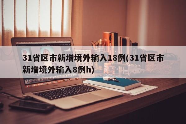 31省区市新增境外输入18例(31省区市新增境外输入8例h)
