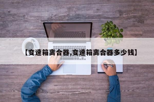 【变速箱离合器,变速箱离合器多少钱】