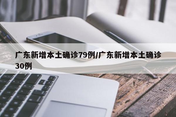 广东新增本土确诊79例/广东新增本土确诊30例