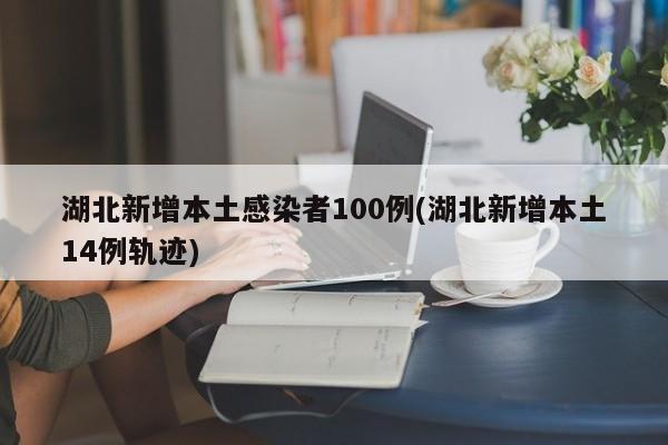 湖北新增本土感染者100例(湖北新增本土14例轨迹)