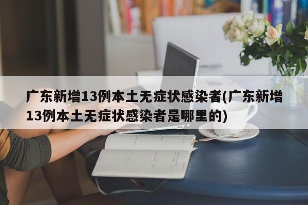广东新增13例本土无症状感染者(广东新增13例本土无症状感染者是哪里的)