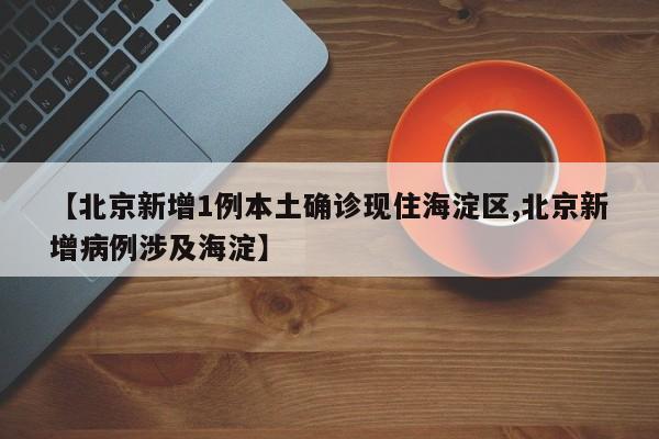 【北京新增1例本土确诊现住海淀区,北京新增病例涉及海淀】