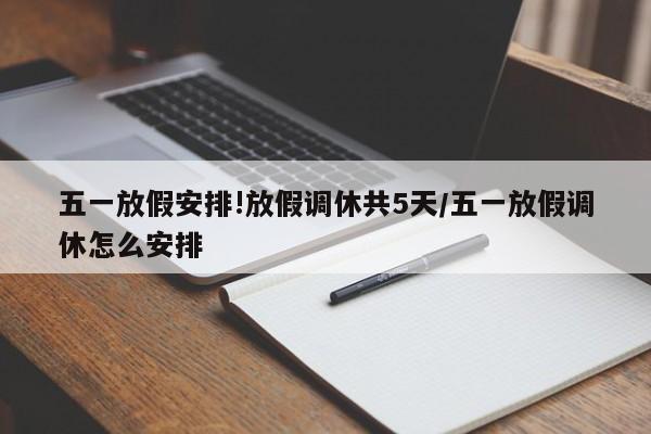 五一放假安排!放假调休共5天/五一放假调休怎么安排