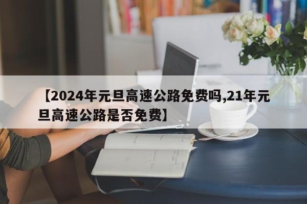 【2024年元旦高速公路免费吗,21年元旦高速公路是否免费】