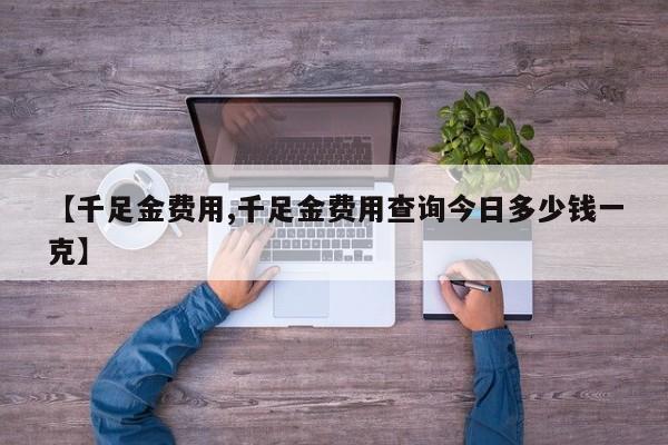 【千足金费用,千足金费用查询今日多少钱一克】