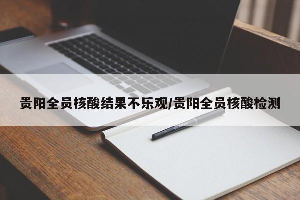 贵阳全员核酸结果不乐观/贵阳全员核酸检测
