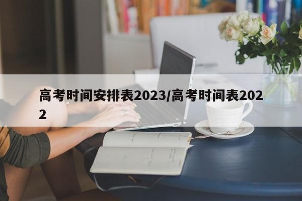 高考时间安排表2023/高考时间表2022