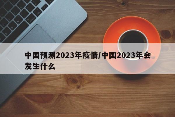 中国预测2023年疫情/中国2023年会发生什么