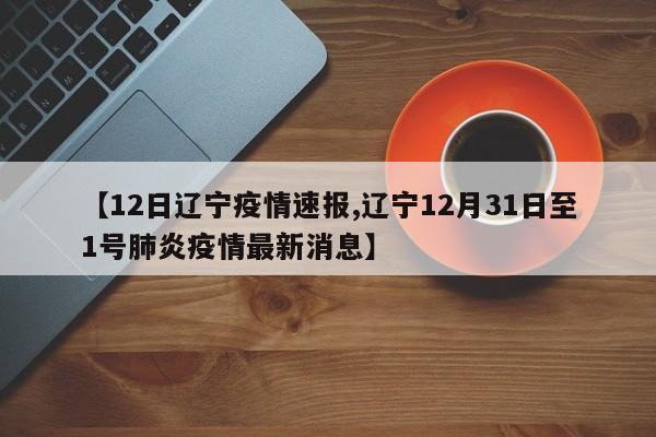 【12日辽宁疫情速报,辽宁12月31日至1号肺炎疫情最新消息】