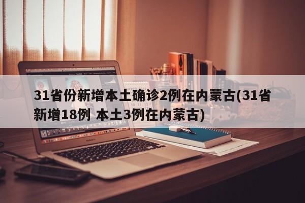 31省份新增本土确诊2例在内蒙古(31省新增18例 本土3例在内蒙古)