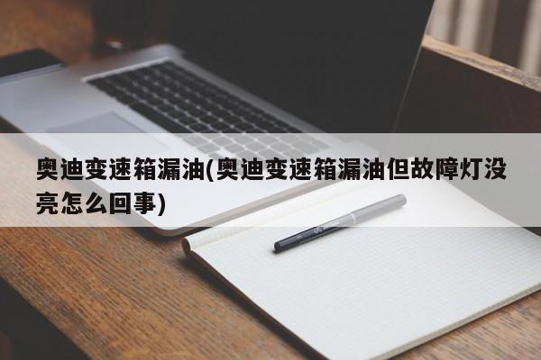 奥迪变速箱漏油(奥迪变速箱漏油但故障灯没亮怎么回事)