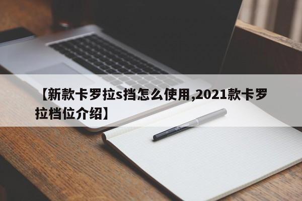 【新款卡罗拉s挡怎么使用,2021款卡罗拉档位介绍】