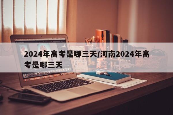 2024年高考是哪三天/河南2024年高考是哪三天
