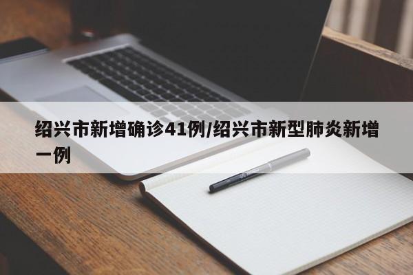 绍兴市新增确诊41例/绍兴市新型肺炎新增一例