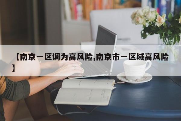 【南京一区调为高风险,南京市一区域高风险】