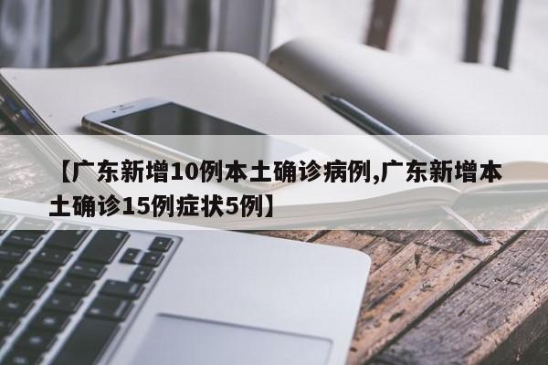 【广东新增10例本土确诊病例,广东新增本土确诊15例症状5例】