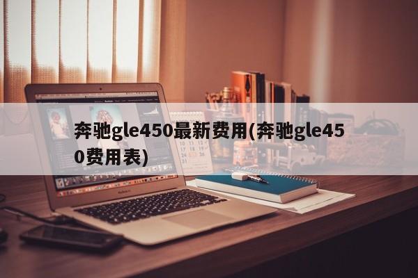 奔驰gle450最新费用(奔驰gle450费用表)