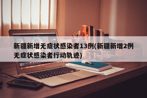 新疆新增无症状感染者13例(新疆新增2例无症状感染者行动轨迹)
