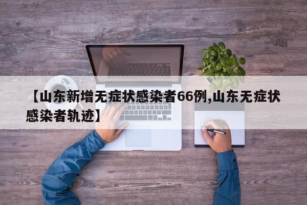 【山东新增无症状感染者66例,山东无症状感染者轨迹】