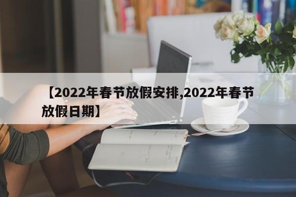 【2022年春节放假安排,2022年春节放假日期】