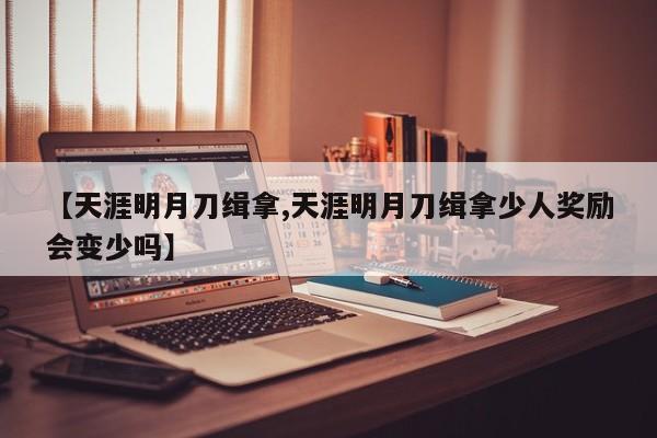 【天涯明月刀缉拿,天涯明月刀缉拿少人奖励会变少吗】
