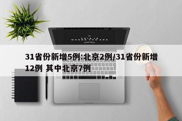 31省份新增5例:北京2例/31省份新增12例 其中北京7例