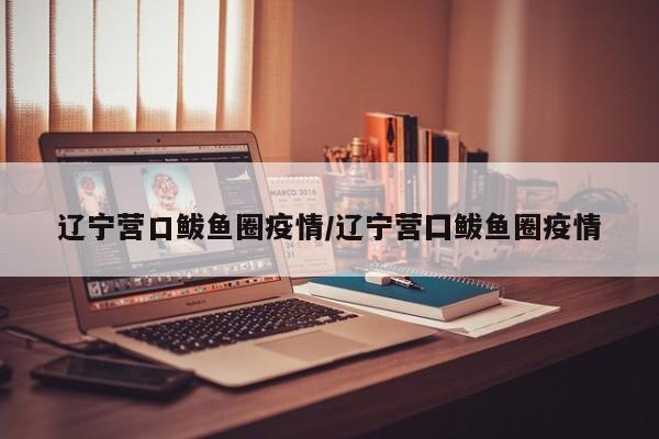 辽宁营口鲅鱼圈疫情/辽宁营囗鲅鱼圈疫情