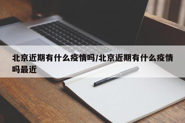 北京近期有什么疫情吗/北京近期有什么疫情吗最近