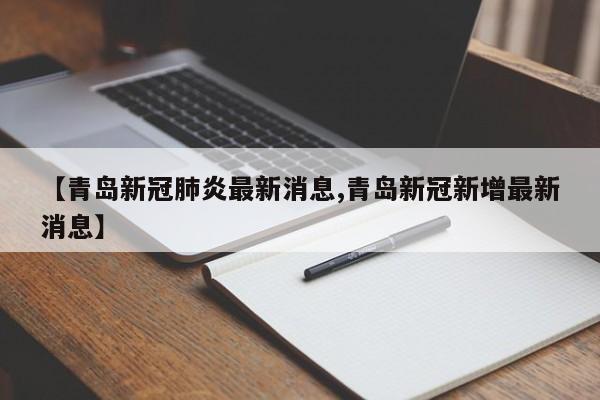 【青岛新冠肺炎最新消息,青岛新冠新增最新消息】
