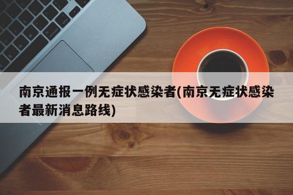 南京通报一例无症状感染者(南京无症状感染者最新消息路线)