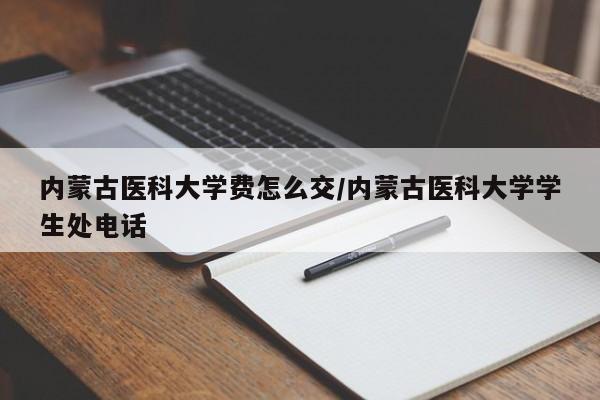 内蒙古医科大学费怎么交/内蒙古医科大学学生处电话