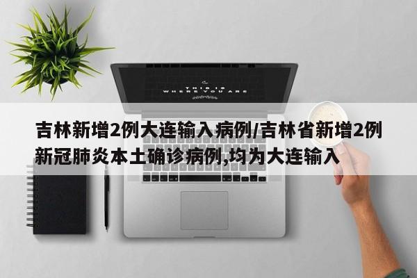 吉林新增2例大连输入病例/吉林省新增2例新冠肺炎本土确诊病例,均为大连输入