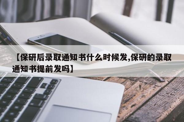 【保研后录取通知书什么时候发,保研的录取通知书提前发吗】