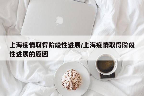 上海疫情取得阶段性进展/上海疫情取得阶段性进展的原因