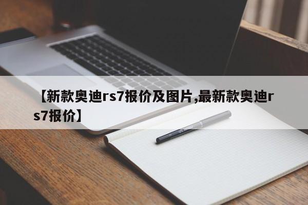 【新款奥迪rs7报价及图片,最新款奥迪rs7报价】
