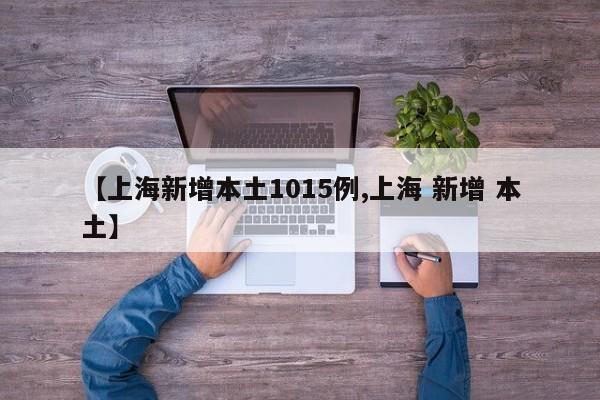 【上海新增本土1015例,上海 新增 本土】