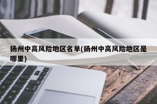 扬州中高风险地区名单(扬州中高风险地区是哪里)