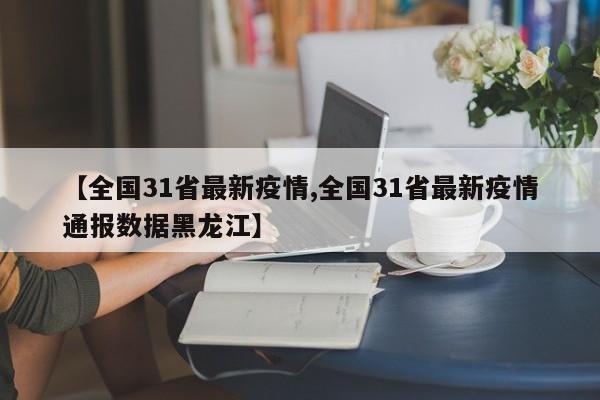 【全国31省最新疫情,全国31省最新疫情通报数据黑龙江】