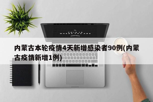 内蒙古本轮疫情4天新增感染者90例(内蒙古疫情新增1例)