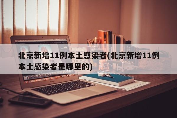 北京新增11例本土感染者(北京新增11例本土感染者是哪里的)