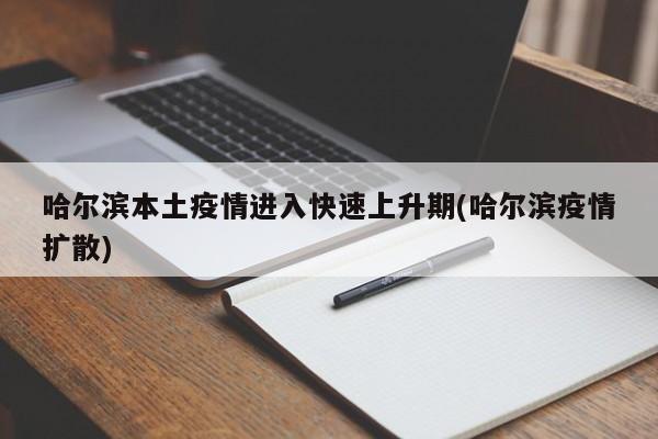 哈尔滨本土疫情进入快速上升期(哈尔滨疫情扩散)