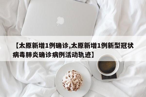 【太原新增1例确诊,太原新增1例新型冠状病毒肺炎确诊病例活动轨迹】