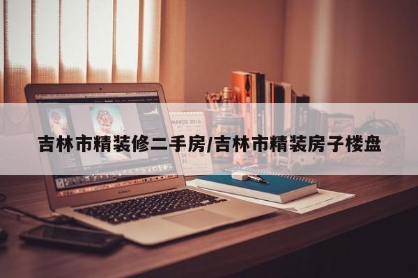 吉林市精装修二手房/吉林市精装房子楼盘