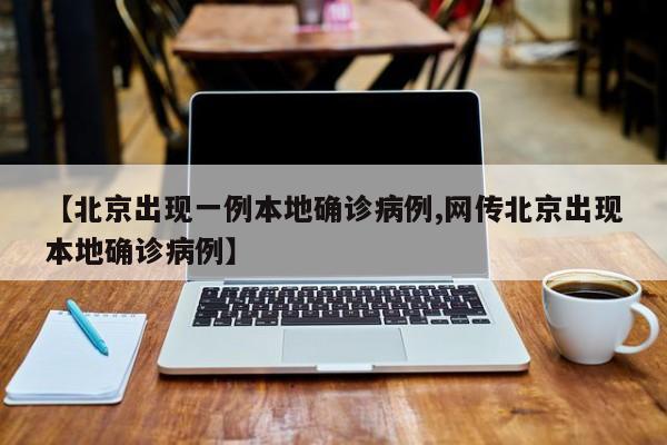 【北京出现一例本地确诊病例,网传北京出现本地确诊病例】