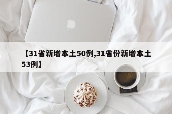 【31省新增本土50例,31省份新增本土53例】