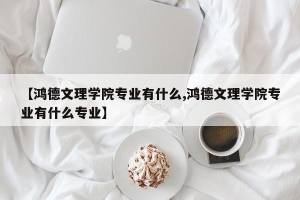 【鸿德文理学院专业有什么,鸿德文理学院专业有什么专业】